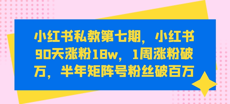 小红书私教第七期，小红书90天涨粉18w，1周涨粉破万，半年矩阵号粉丝破百万-枫客网创