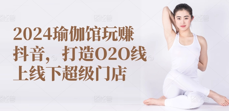 2024瑜伽馆玩赚抖音，打造O2O线上线下超级门店-枫客网创