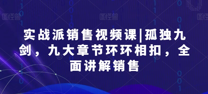 实战派销售视频课|孤独九剑，九大章节环环相扣，全面讲解销售-枫客网创