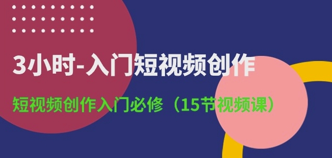 3小时-入门短视频创作：短视频创作入门必修(15节视频课)-枫客网创