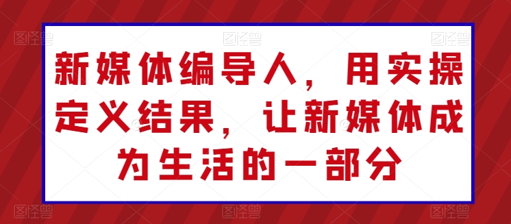 新媒体编导人，用实操定义结果，让新媒体成为生活的一部分-枫客网创