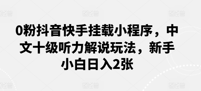 0粉抖音快手挂载小程序，中文十级听力解说玩法，新手小白日入2张-枫客网创