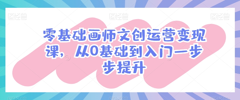 零基础画师文创运营变现课，从0基础到入门一步步提升-枫客网创