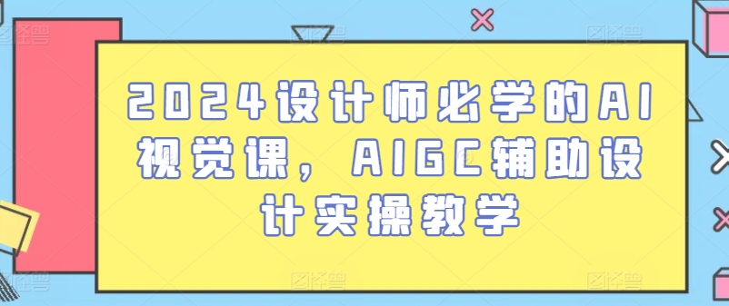 2024设计师必学的AI视觉课，AIGC辅助设计实操教学-枫客网创