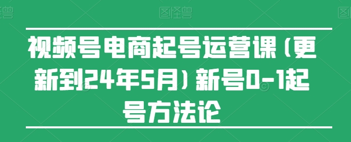 视频号电商起号运营课(更新到24年5月)新号0-1起号方法论-枫客网创