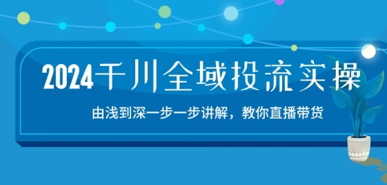 2024千川全域投流精品实操：由谈到深一步一步讲解，教你直播带货-15节-枫客网创