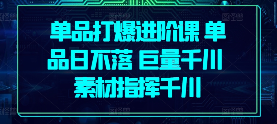 单品打爆进阶课 单品日不落 巨量千川 素材指挥千川-枫客网创