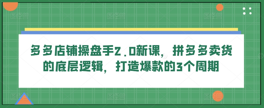 多多店铺操盘手2.0新课，拼多多卖货的底层逻辑，打造爆款的3个周期-枫客网创