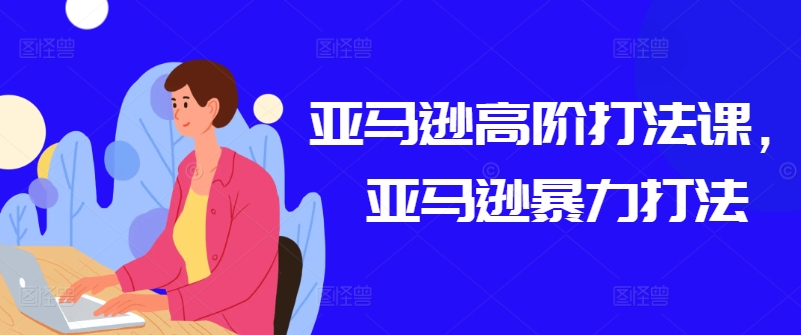 亚马逊高阶打法课，亚马逊暴力打法-枫客网创