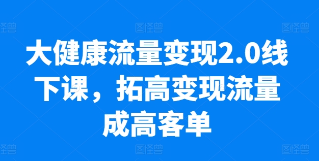 大健康流量变现2.0线下课，​拓高变现流量成高客单，业绩10倍增长，低粉高变现，只讲落地实操-枫客网创