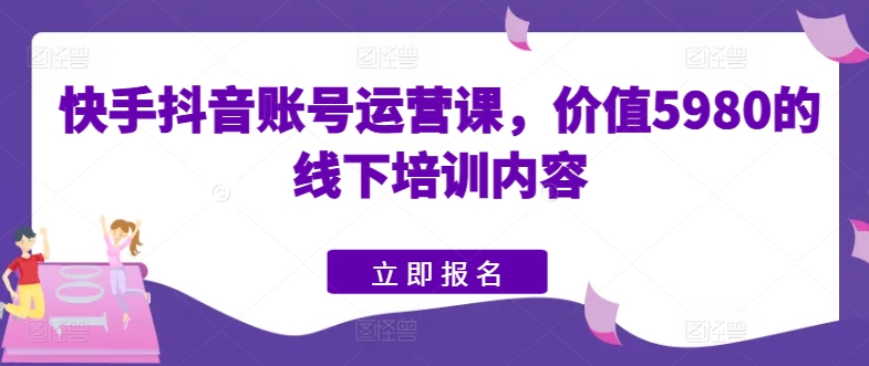 快手抖音账号运营课，价值5980的线下培训内容-枫客网创