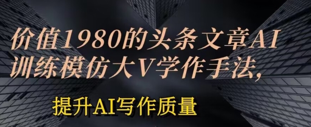 价值1980头条文章AI投喂训练模仿大v写作手法，提升AI写作质量-枫客网创