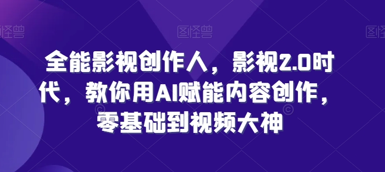 全能影视创作人，影视2.0时代，教你用AI赋能内容创作，​零基础到视频大神-枫客网创