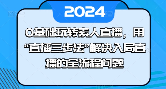 0基础玩转素人直播，用“直播三步法”解决入局直播的全流程问题-枫客网创