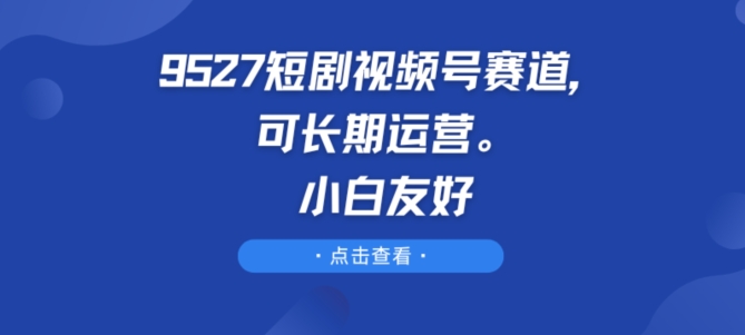 9527短剧视频号赛道，可长期运营，小白友好-枫客网创