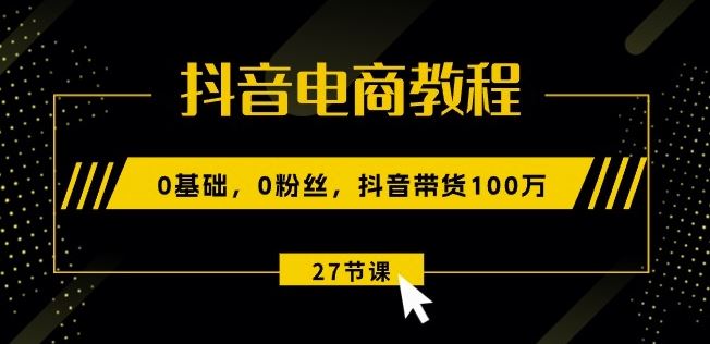 抖音电商教程：0基础，0粉丝，抖音带货100w(27节视频课)-枫客网创