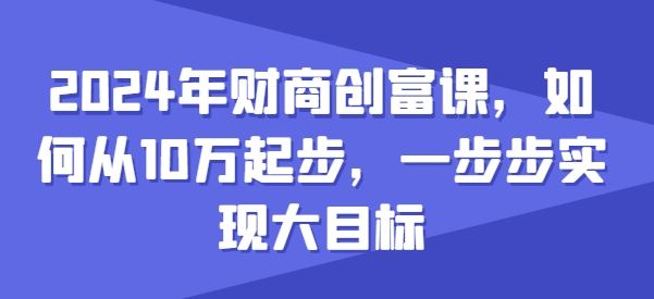 2024年财商创富课，如何从10w起步，一步步实现大目标-枫客网创