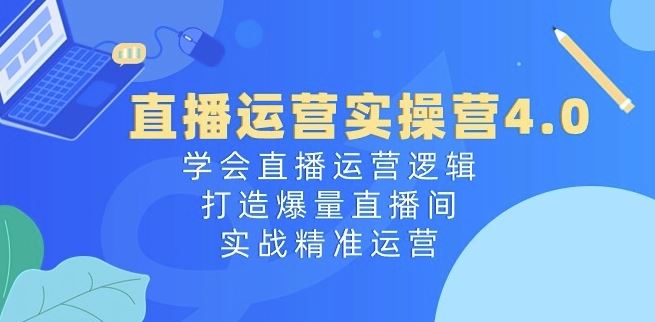 直播运营实操营4.0：学会直播运营逻辑，打造爆量直播间，实战精准运营-枫客网创