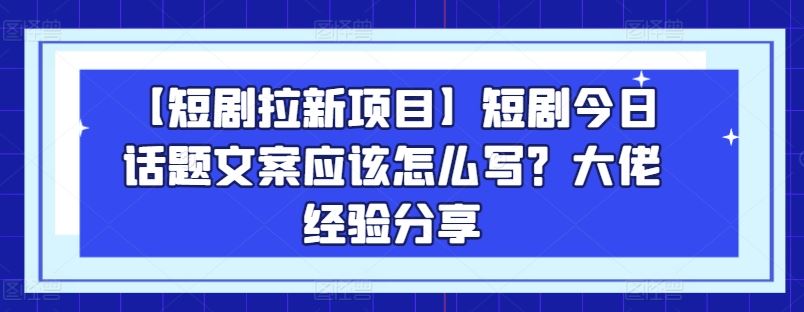 【短剧拉新项目】短剧今日话题文案应该怎么写？大佬经验分享-枫客网创