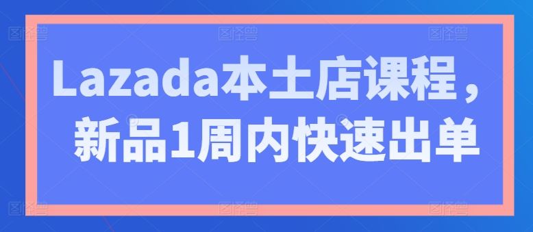 Lazada本土店课程，新品1周内快速出单-枫客网创