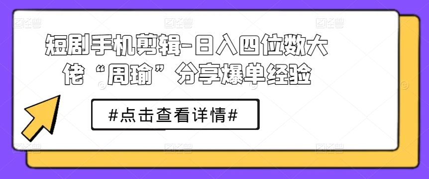 短剧手机剪辑-日入四位数大佬“周瑜”分享爆单经验-枫客网创