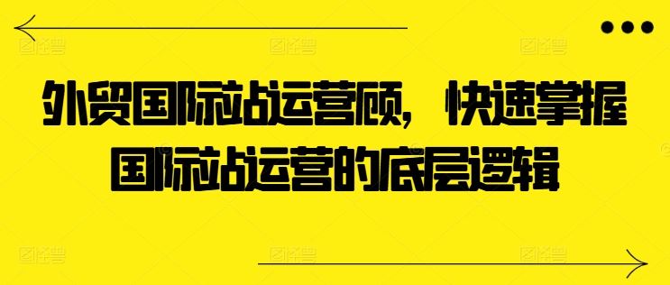 外贸国际站运营顾问，快速掌握国际站运营的底层逻辑-枫客网创