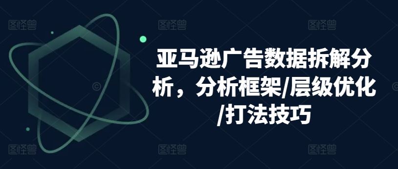 亚马逊广告数据拆解分析，分析框架/层级优化/打法技巧-枫客网创