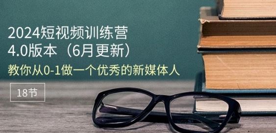 2024短视频训练营-6月4.0版本：教你从0-1做一个优秀的新媒体人(18节)-枫客网创