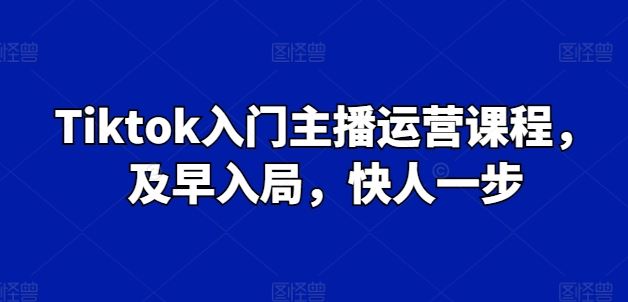 Tiktok入门主播运营课程，及早入局，快人一步-枫客网创