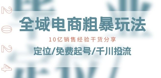 全域电商-粗暴玩法课：10亿销售经验干货分享!定位/免费起号/千川投流-枫客网创