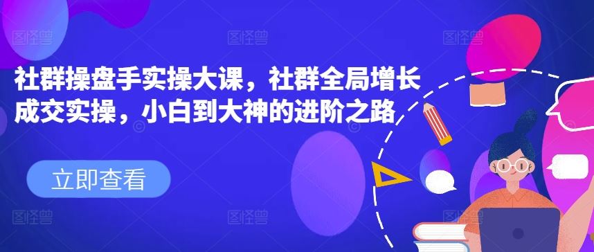 社群操盘手实操大课，社群全局增长成交实操，小白到大神的进阶之路-枫客网创