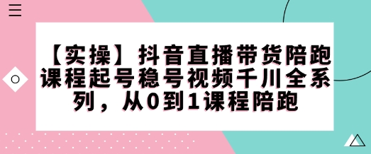 【实操】抖音直播带货陪跑课程起号稳号视频千川全系列，从0到1课程陪跑-枫客网创