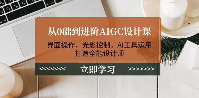 从0础到进阶AIGC设计课：界面操作，光影控制，AI工具运用，打造全能设计师-枫客网创