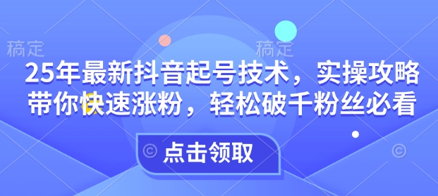 25年最新抖音起号技术，实操攻略带你快速涨粉，轻松破千粉丝必看-枫客网创