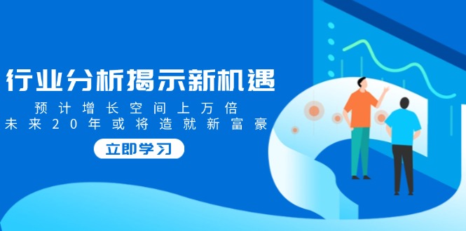 行业分析揭示新机遇，预计增长空间上万倍，未来20年或将造就新富豪-枫客网创