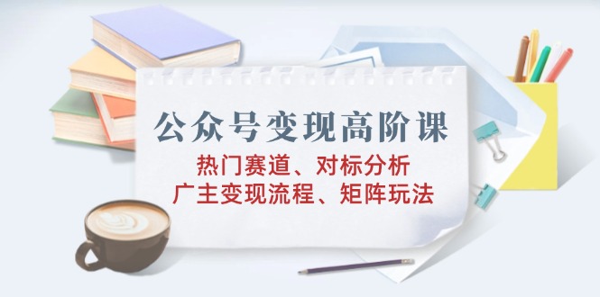 公众号变现高阶课：热门赛道、对标分析、广告主变现流程、矩阵玩法-枫客网创