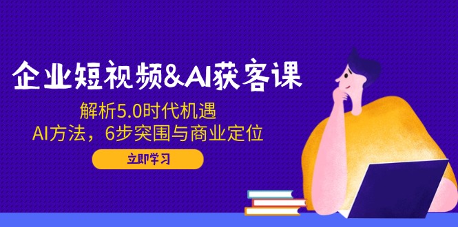 企业短视频&AI获客课：解析5.0时代机遇，AI方法，6步突围与商业定位-枫客网创