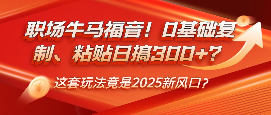 职场牛马福音！0基础复制、粘贴日搞300+？这套玩法竟是2025新风口？-枫客网创