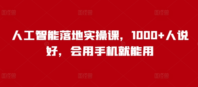 人工智能落地实操课，1000+人说好，会用手机就能用-枫客网创