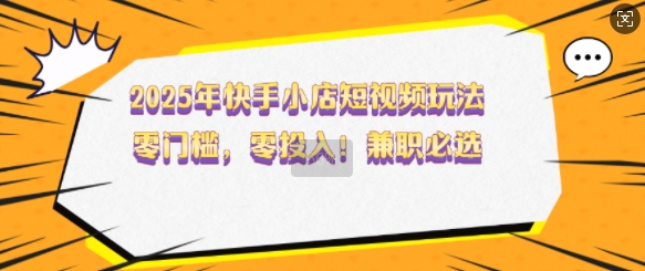 2025年快手小店短视频玩法，零门槛，零投入，兼职必选【揭秘】-枫客网创