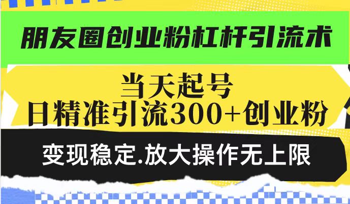 朋友圈创业粉杠杆引流术，投产高轻松日引300+创业粉，变现稳定.放大操…-枫客网创