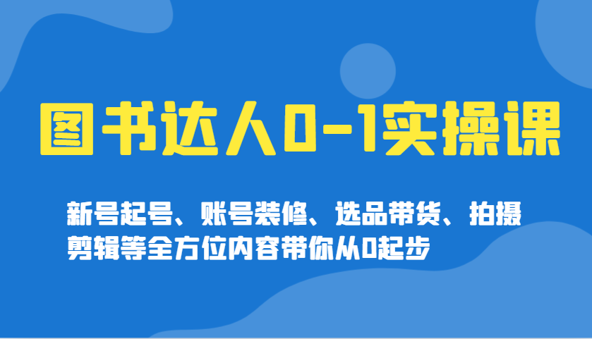 图书达人0-1实操课，新号起号、账号装修、选品带货、拍摄剪辑等全方位内容带你从0起步-枫客网创