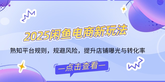 2025闲鱼电商新玩法，熟知平台规则，规避风险，提升店铺曝光与转化率-枫客网创