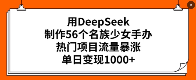 用DeepSeek制作56个名族少女手办，热门项目流量暴涨，单日变现多张-枫客网创