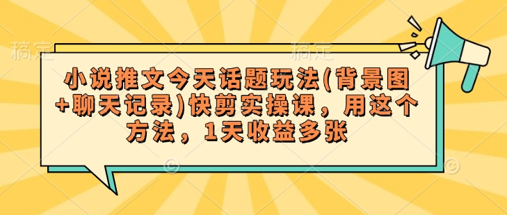 小说推文今天话题玩法(背景图+聊天记录)快剪实操课，用这个方法，1天收益多张-枫客网创