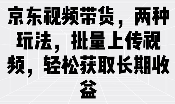 京东视频带货，两种玩法，批量上传视频，轻松获取长期收益-枫客网创