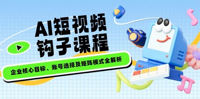 AI短视频钩子课程，企业核心目标、账号选择及矩阵模式全解析-枫客网创