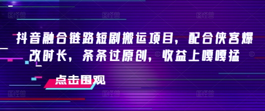 抖音融合链路短剧搬运项目，配合侠客爆改时长，条条过原创，收益嘎嘎猛-枫客网创