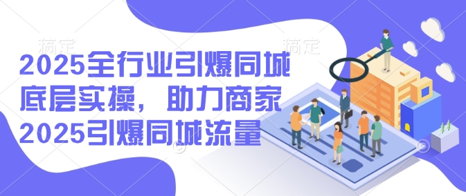 2025全行业引爆同城底层实操，助力商家2025引爆同城流量-枫客网创