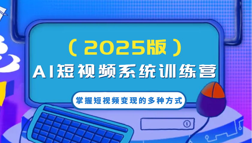 AI短视频系统训练营(2025版)掌握短视频变现的多种方式，结合AI技术提升创作效率！-枫客网创